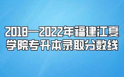 2018—2022年福建江夏学院专升本录取分数线
