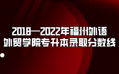 2018—2022年福州外语外贸学院专升本录取分数线