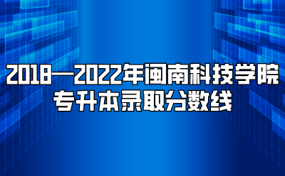2018—2022年闽南科技学院专升本录取分数线