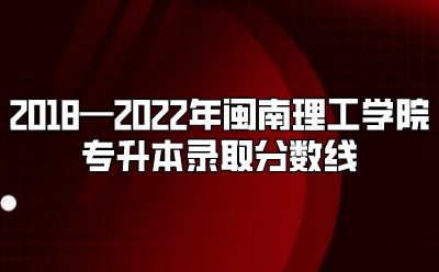 2018—2022年闽南理工学院专升本录取分数线