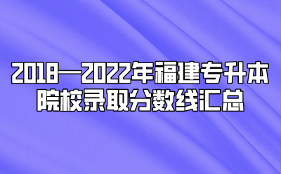 2018—2022年福建专升本院校录取分数线汇总