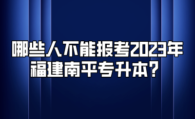 哪些人不能报考2023年福建南平专升本？