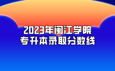 2023年闽江学院专升本录取分数线