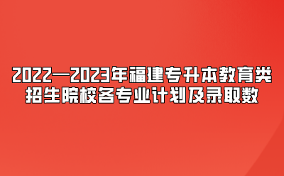 2022—2023年福建专升本教育类招生院校各专业计划及录取数