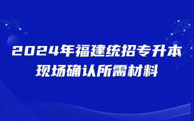 2024年福建统招专升本现场确认所需材料.jpg